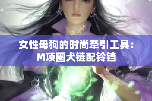 女性母狗的時(shí)尚牽引工具：M項(xiàng)圈犬鏈配鈴鐺