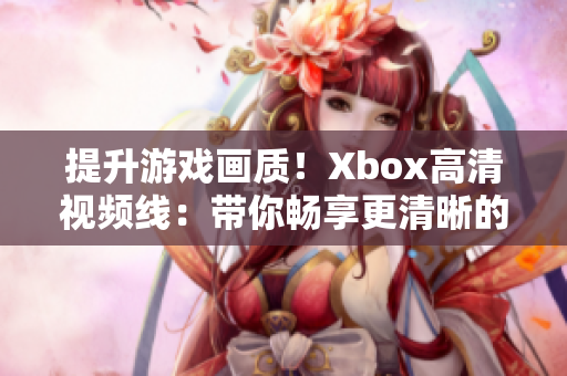 提升游戲畫質！Xbox高清視頻線：帶你暢享更清晰的游戲體驗