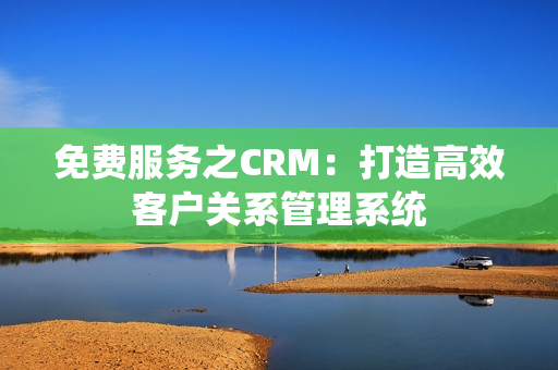 免費服務之CRM：打造高效客戶關系管理系統(tǒng)