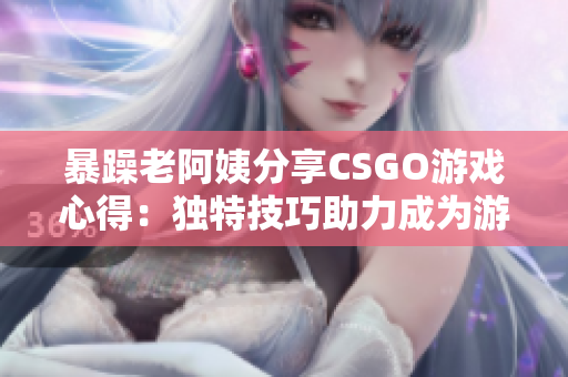 暴躁老阿姨分享CSGO游戲心得：獨特技巧助力成為游戲高手