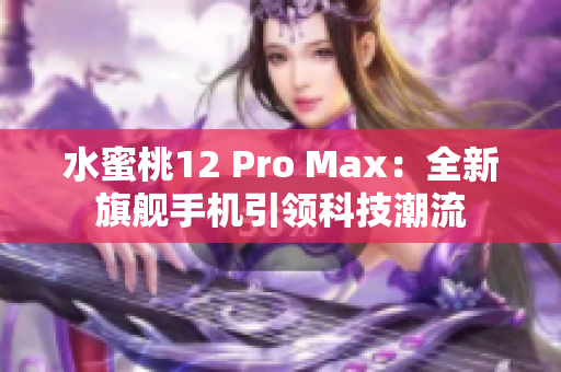 水蜜桃12 Pro Max：全新旗艦手機引領(lǐng)科技潮流