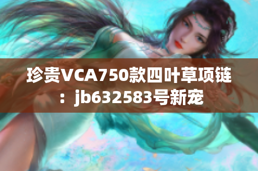 珍貴VCA750款四葉草項(xiàng)鏈：jb632583號(hào)新寵