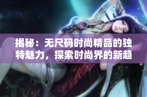 揭秘：無尺碼時尚精品的獨(dú)特魅力，探索時尚界的新趨勢