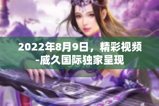 2022年8月9日，精彩視頻-威久國(guó)際獨(dú)家呈現(xiàn)