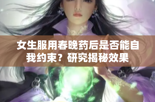 女生服用春晚藥后是否能自我約束？研究揭秘效果