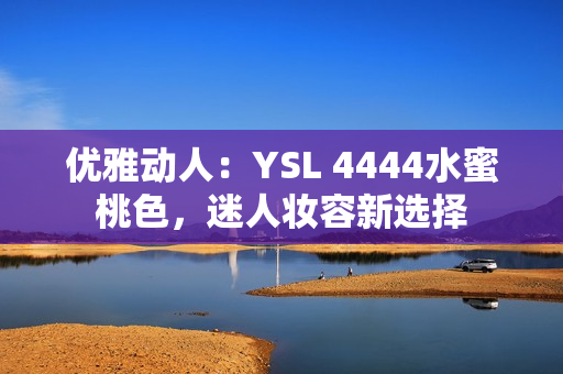 優(yōu)雅動人：YSL 4444水蜜桃色，迷人妝容新選擇