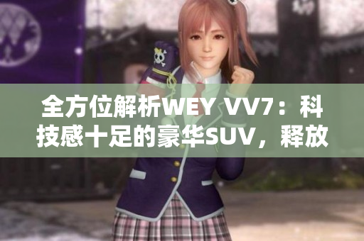 全方位解析WEY VV7：科技感十足的豪華SUV，釋放出無(wú)與倫比的駕駛樂(lè)趣