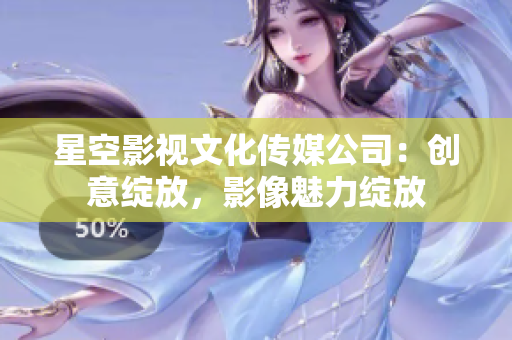 星空影視文化傳媒公司：創(chuàng)意綻放，影像魅力綻放