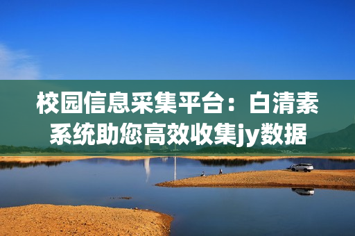 校園信息采集平臺(tái)：白清素系統(tǒng)助您高效收集jy數(shù)據(jù)