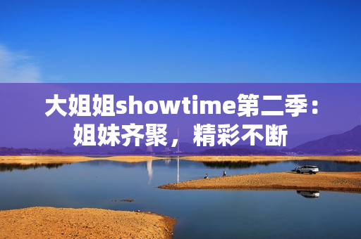 大姐姐showtime第二季：姐妹齊聚，精彩不斷