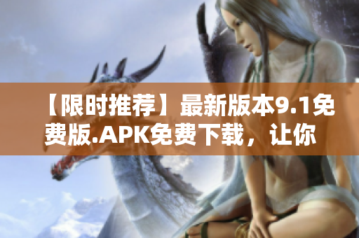 【限時推薦】最新版本9.1免費版.APK免費下載，讓你暢享絕佳應用體驗