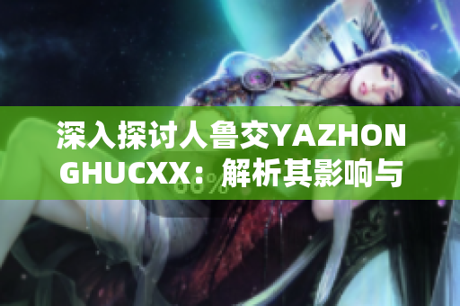 深入探討人魯交YAZHONGHUCXX：解析其影響與未來發(fā)展