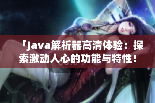 「Java解析器高清體驗：探索激動人心的功能與特性！」