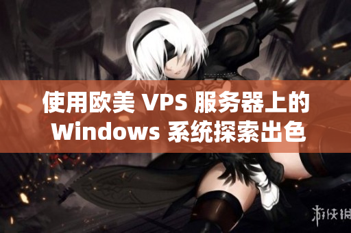 使用歐美 VPS 服務(wù)器上的 Windows 系統(tǒng)探索出色的體驗與優(yōu)勢