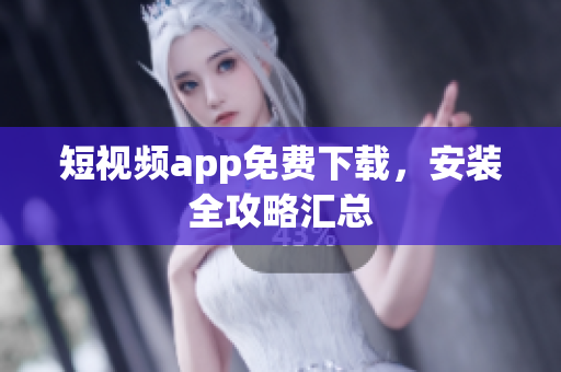 短視頻app免費下載，安裝全攻略匯總