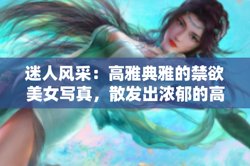 迷人風(fēng)采：高雅典雅的禁欲美女寫真，散發(fā)出濃郁的高級氣質(zhì)