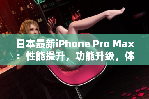 日本最新iPhone Pro Max：性能提升，功能升級，體驗(yàn)再升級