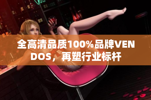 全高清品質(zhì)100%品牌VENDOS，再塑行業(yè)標(biāo)桿