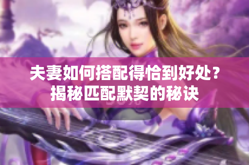 夫妻如何搭配得恰到好處？揭秘匹配默契的秘訣