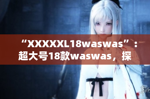 “XXXXXL18waswas”：超大號(hào)18款waswas，探索新時(shí)尚