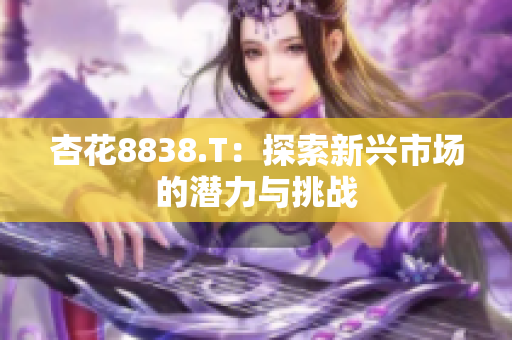 杏花8838.T：探索新興市場(chǎng)的潛力與挑戰(zhàn)