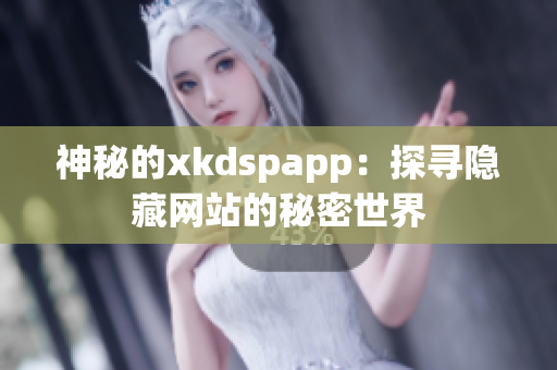 神秘的xkdspapp：探尋隱藏網(wǎng)站的秘密世界