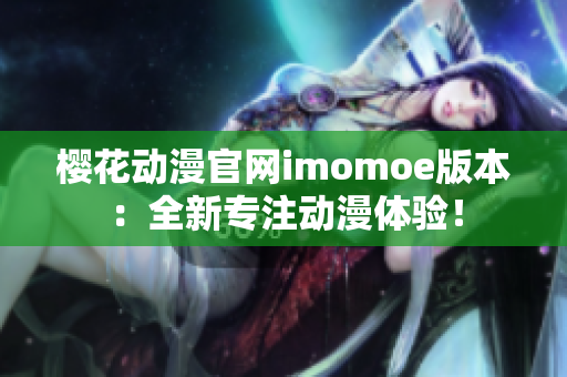 櫻花動(dòng)漫官網(wǎng)imomoe版本：全新專注動(dòng)漫體驗(yàn)！