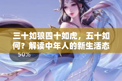 三十如狼四十如虎，五十如何？解讀中年人的新生活態(tài)度與發(fā)展追求