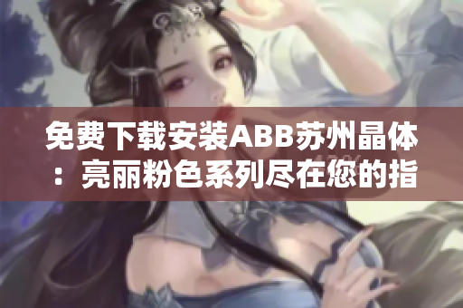 免費下載安裝ABB蘇州晶體：亮麗粉色系列盡在您的指尖