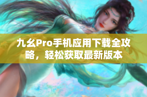 九幺Pro手機應(yīng)用下載全攻略，輕松獲取最新版本