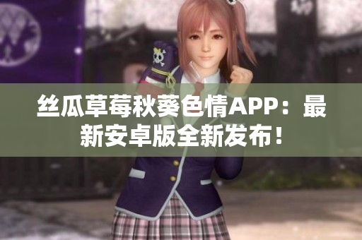 絲瓜草莓秋葵色情APP：最新安卓版全新發(fā)布！