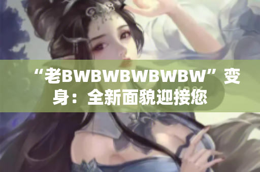 “老BWBWBWBWBW”變身：全新面貌迎接您