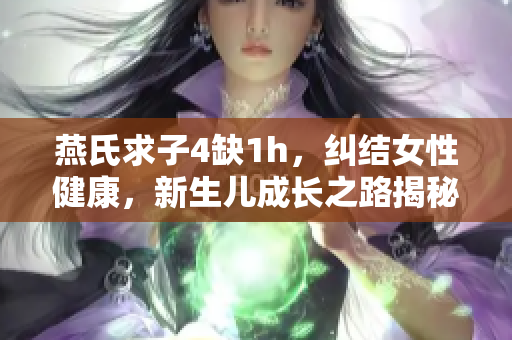 燕氏求子4缺1h，糾結(jié)女性健康，新生兒成長(zhǎng)之路揭秘