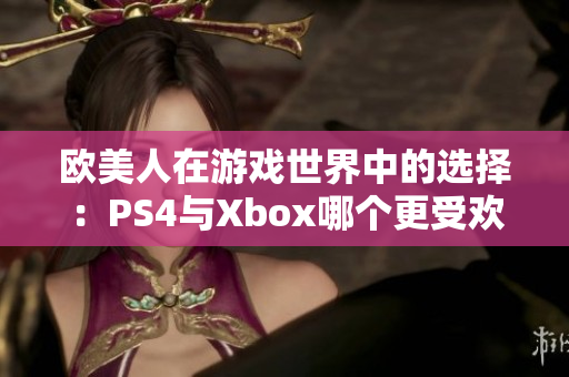 歐美人在游戲世界中的選擇：PS4與Xbox哪個(gè)更受歡迎？