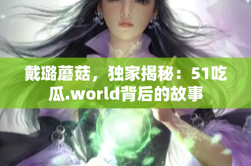 戴璐蘑菇，獨(dú)家揭秘：51吃瓜.world背后的故事