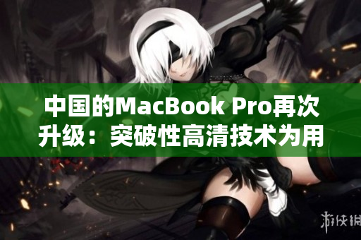 中國的MacBook Pro再次升級：突破性高清技術(shù)為用戶帶來絕佳體驗(yàn)