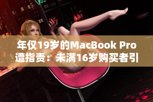 年僅19歲的MacBook Pro遭指責(zé)：未滿16歲購(gòu)買者引發(fā)爭(zhēng)議