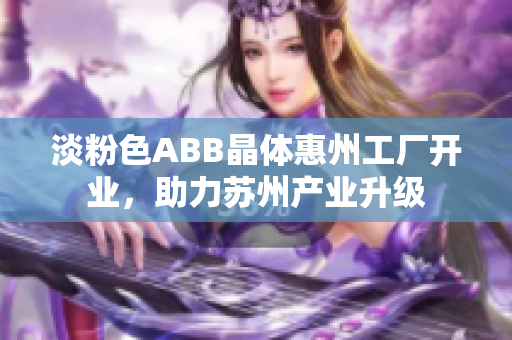 淡粉色ABB晶體惠州工廠開業(yè)，助力蘇州產(chǎn)業(yè)升級(jí)