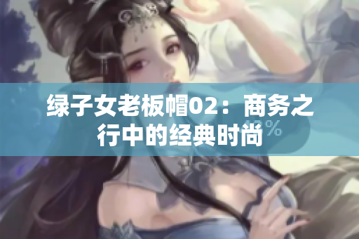 綠子女老板帽02：商務(wù)之行中的經(jīng)典時(shí)尚