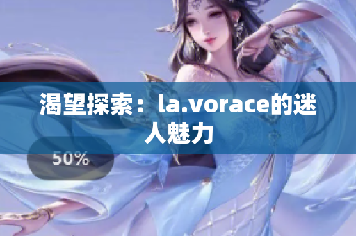 渴望探索：la.vorace的迷人魅力