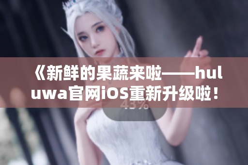 《新鮮的果蔬來啦——huluwa官網(wǎng)iOS重新升級啦！》