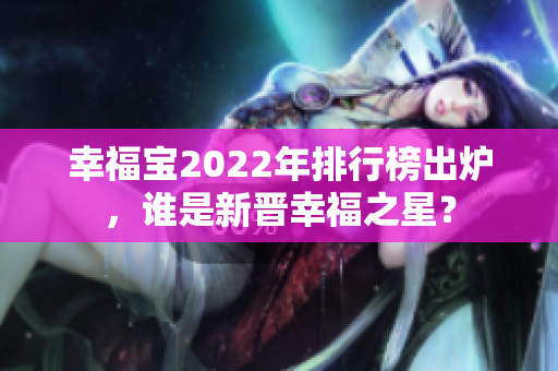 幸福寶2022年排行榜出爐，誰(shuí)是新晉幸福之星？