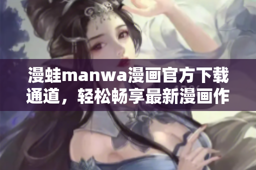 漫蛙manwa漫畫官方下載通道，輕松暢享最新漫畫作品