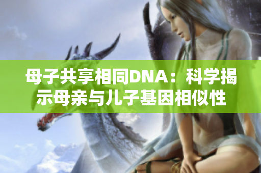 母子共享相同DNA：科學(xué)揭示母親與兒子基因相似性