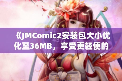 《JMComic2安裝包大小優(yōu)化至36MB，享受更輕便的閱讀體驗(yàn)》