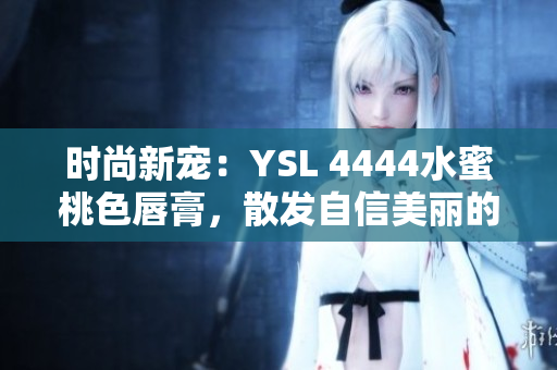 時(shí)尚新寵：YSL 4444水蜜桃色唇膏，散發(fā)自信美麗的光芒