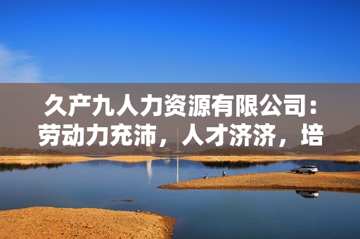 久產九人力資源有限公司：勞動力充沛，人才濟濟，培養(yǎng)您的企業(yè)未來