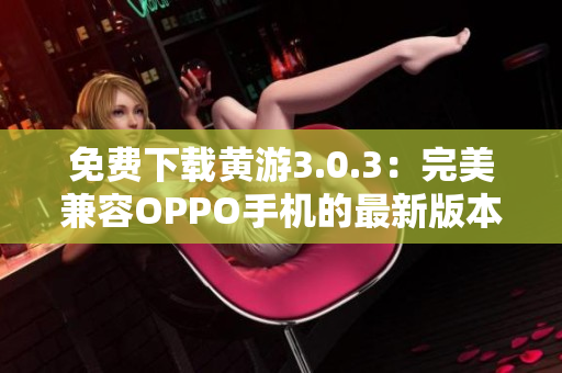 免費下載黃游3.0.3：完美兼容OPPO手機的最新版本匯總！