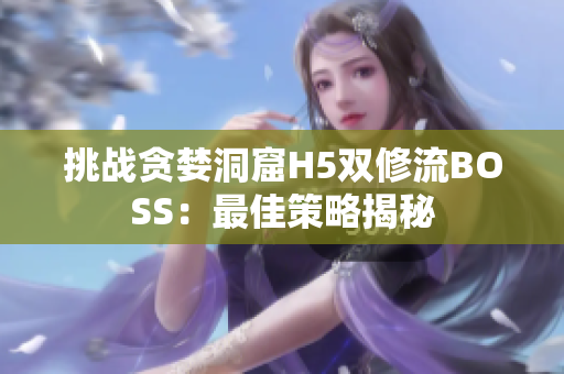 挑戰(zhàn)貪婪洞窟H5雙修流BOSS：最佳策略揭秘