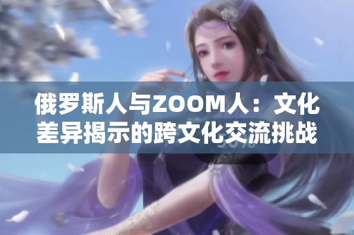 俄羅斯人與ZOOM人：文化差異揭示的跨文化交流挑戰(zhàn)